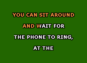 YOU CAN SIT AROUND

AND WAIT FOR

THE PHONE T0 RING,

AT THE