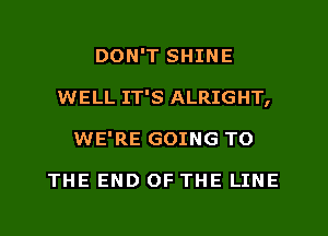 DON'T SHINE
WELL IT'S ALRIGHT,
WE'RE GOING TO

THE END OF THE LINE