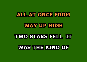 ALL AT ONCE FROM

WAY UP HIGH

TWO STARS FELL IT

WAS THE KIND OF
