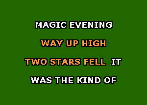 MAGIC EVENING

WAY UP HIGH

TWO STARS FELL IT

WAS THE KIND OF