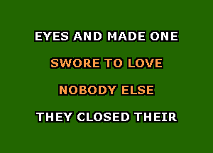 EYES AND MADE ONE
SWORE TO LOVE

NOBODY ELSE

THEY CLOSED THEIR

g