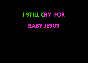 I STILL CRY FOR
BABY JESUS