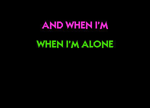 AND WHEN I'M
WHEN I'M ALONE