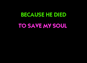 BECAUSE HE DIED
TO SAVE MY SOUL