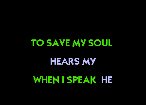 TO SAVE MY SOUL

HEARS MY
WHEN I SPEAK HE