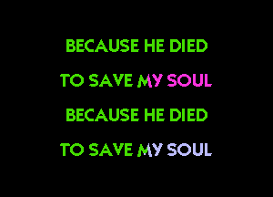 BECAUSE HE DIED
TO SAVE MY SOUL

BECAUSE HE DIED
TO SAVE MY SOUL