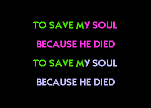 TO SAVE MY SOUL
BECAUSE HE DIED

TO SAVE MY SOUL
BECAUSE HE DIED