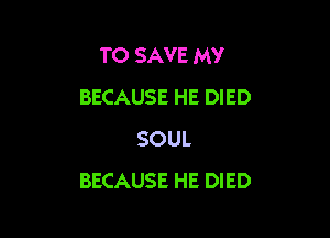 TO SAVE MY
BECAUSE HE DIED

SOUL
BECAUSE HE DIED