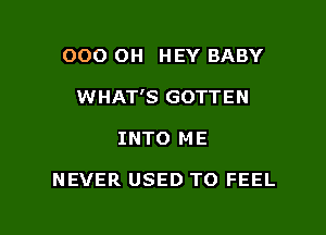 OOO 0H HEY BABY

WHAT'S GOTTEN

INTO ME

NEVER USED TO FEEL