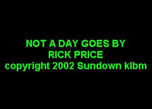 NOT A DAY GOES BY
RICK PRICE

copyright 2002 Sundown klbm