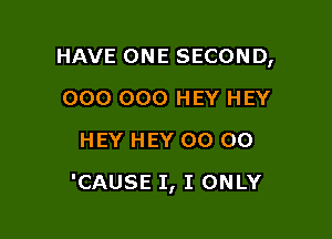 HAVE ONE SECOND,
000 000 HEY HEY
HEY HEY 00 00

'CAUSE I, I ONLY
