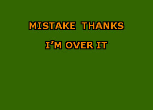MISTAKE THANKS

I'M OVER IT