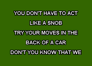 YOU DON'T HAVE TO ACT
LIKE A SNOB
TRY YOUR MOVES IN THE
BACK OF A CAR
DON'T YOU KNOW THAT WE