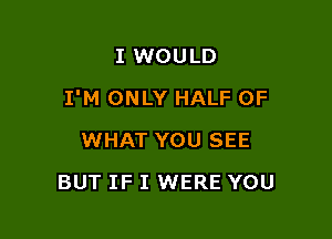I WOULD

I'M ONLY HALF OF

WHAT YOU SEE
BUT IF I WERE YOU