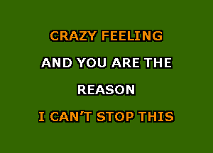 CRAZY FEELING
AND YOU ARE THE
REASON

I CAN'T STOP THIS