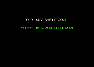 OLD LADY SHIFT IT GOOD

YOU'RE LIKE A VVRAPPIN UP NOW