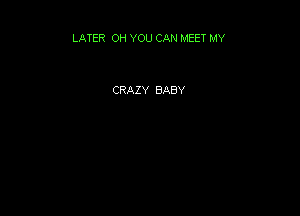 LATER OH YOU CAN MEET MY

CRAZY BABY