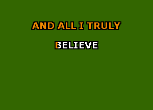 AND ALL I TRULY

BELIEVE