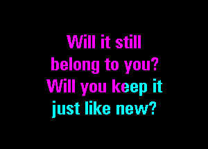 Will it still
belong to you?

Will you keep it
just like new?