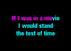 If I was in a movie

I would stand
the test of time