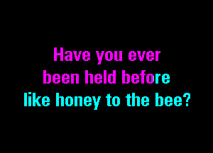 Have you ever

been held before
like honey to the bee?