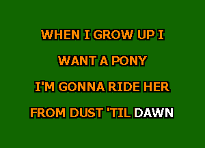 WHEN I GROW UP I
WANT A PONY

I'M GONNA RIDE HER

FROM DUST 'TIL DAWN