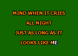 MIND WHEN IT CRIES
ALL NIGHT

JUST AS LONG AS IT

LOOKS LIKE ME