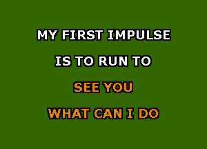 MY FIRST IMPULSE
IS TO RUN TO
SEE YOU

WHAT CAN I DO