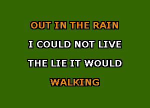 OUT IN THE RAIN
I COULD NOT LIVE

THE LIE IT WOULD

WALKING