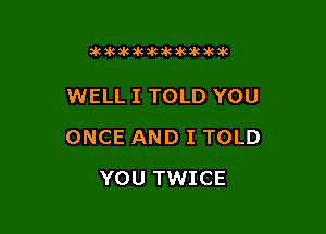 icdcakakawkikikikzk

WELL I TOLD YOU

ONCE AND I TOLD

YOU TWICE