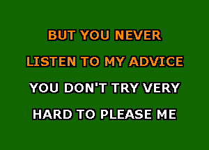 BUT YOU NEVER
LISTEN TO MY ADVICE
YOU DON'T TRY VERY

HARD TO PLEASE ME