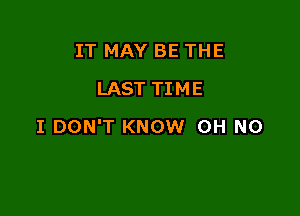 IT MAY BE THE
LAST TIME

I DON'T KNOW OH NO