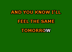 AND YOU KNOW I'LL
FEEL THE SAME

TOMORROW