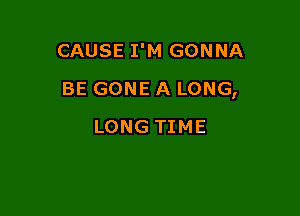 CAUSE I'M GONNA

BE GONE A LONG,

LONG TIME