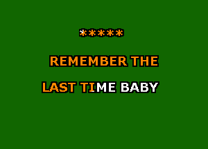 3kikakalcak

REMEMBER THE

LAST TI M E BABY