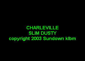 CHARLEVILLE

SLIM DUSTY
copyright 2003 Sundown klbm