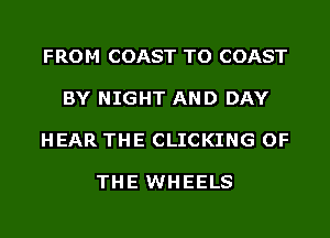 FROM COAST TO COAST

BY NIGHT AND DAY

HEAR THE CLICKING OF

THE WHEELS