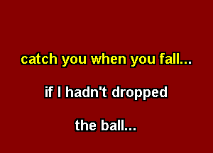 catch you when you fall...

if I hadn't dropped

the ball...