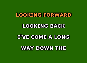 LOOKING FORWARD

LOOKING BACK

I'VE COME A LONG

WAY DOWN THE