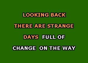 LOOKING BACK
THERE ARE STRANGE

DAYS FULL OF

CHANGE ON THE WAY

g