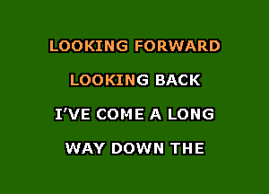 LOOKING FORWARD

LOOKING BACK

I'VE COME A LONG

WAY DOWN THE