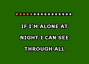 ikikikikikiklklklkikiilkikiklkik

IF I'M ALONE AT

NIGHT I CAN SEE

THROUGH ALL