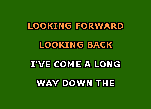 LOOKING FORWARD

LOOKING BACK

I'VE COME A LONG

WAY DOWN THE