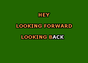 HEY

LOOKING FORWARD

LOOKING BACK