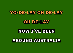 YO-DE-LAY OH DE-LAY

OH DE-LAY

NOW I'VE BEEN

AROUND AUSTRALIA