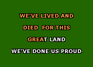 WE'VE LIVED AND
DIED FOR THIS

GREAT LAND

WE'VE DONE US PROUD