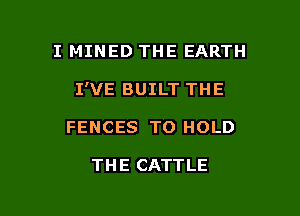 I MINED THE EARTH

I'VE BUILT THE

FENCES TO HOLD

THE CATTLE