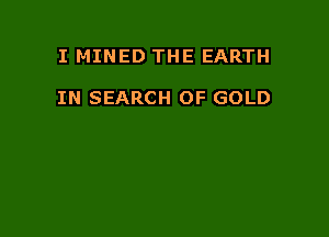 I MINED THE EARTH

IN SEARCH OF GOLD