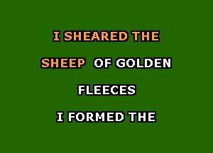 I SHEARED THE

SHEEP OF GOLDEN

FLEECES

I FORMED THE