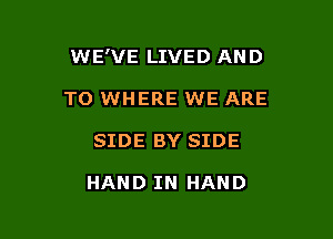 WE'VE LIVED AND

TO WHERE WE ARE
SIDE BY SIDE

HAND IN HAND